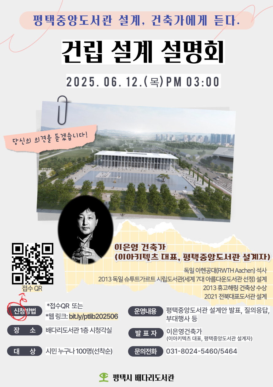 <평택중앙도서관 설계 - 건축가에게 듣다>
 *일시: 2025. 6. 12.(목) 15:00
 *장소: 배다리도서관 1층 시청각실
 *발표자: 이은영 건축가(이아키텍츠 대표, 평택중앙도서관 설계자)
 *대상: 평택중앙도서관에 대해 궁금한 시민 누구나 100명
 *내용: 평택중앙도서관 설계안 발표 및 질의응답, 부대행사 등
 *신청:http://bit.ly/ptlib202506
 *문의: 031-8024-5460/5464